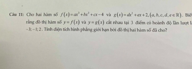 Cho hai hàm số f(x)=ax^3+bx^2+cx-4 và g(x)=dx^2+ex+2,(a,b,c,d,e∈ R) Biế 
rằng đồ thị hàm số y=f(x) và y=g(x) cắt nhau tại 3 điểm có hoành độ lần lượt là
-3; - 1; 2 . Tính diện tích hình phẳng giới hạn bởi đồ thị hai hàm số đã cho?