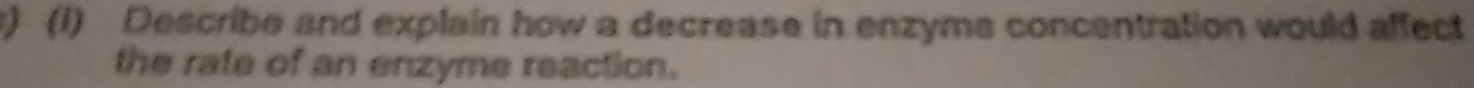 ) (1) Describe and explain how a decrease in enzyms concentration would affect 
the rate of an enzyme reaction.