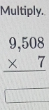 Multiply.
beginarrayr 9,508 * 7 hline endarray