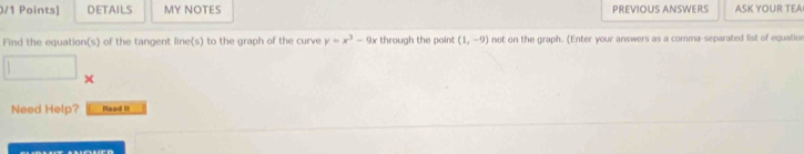 DETAILS MY NOTES PREVIOUS ANSWERS ASK YOUR TEA 
Find the equation(s) of the tangent line(s) to the graph of the curve y=x^3-9x through the point (1,-9) not on the graph. (Enter your answers as a comma-separated list of equation
X
Need Help? Raad It