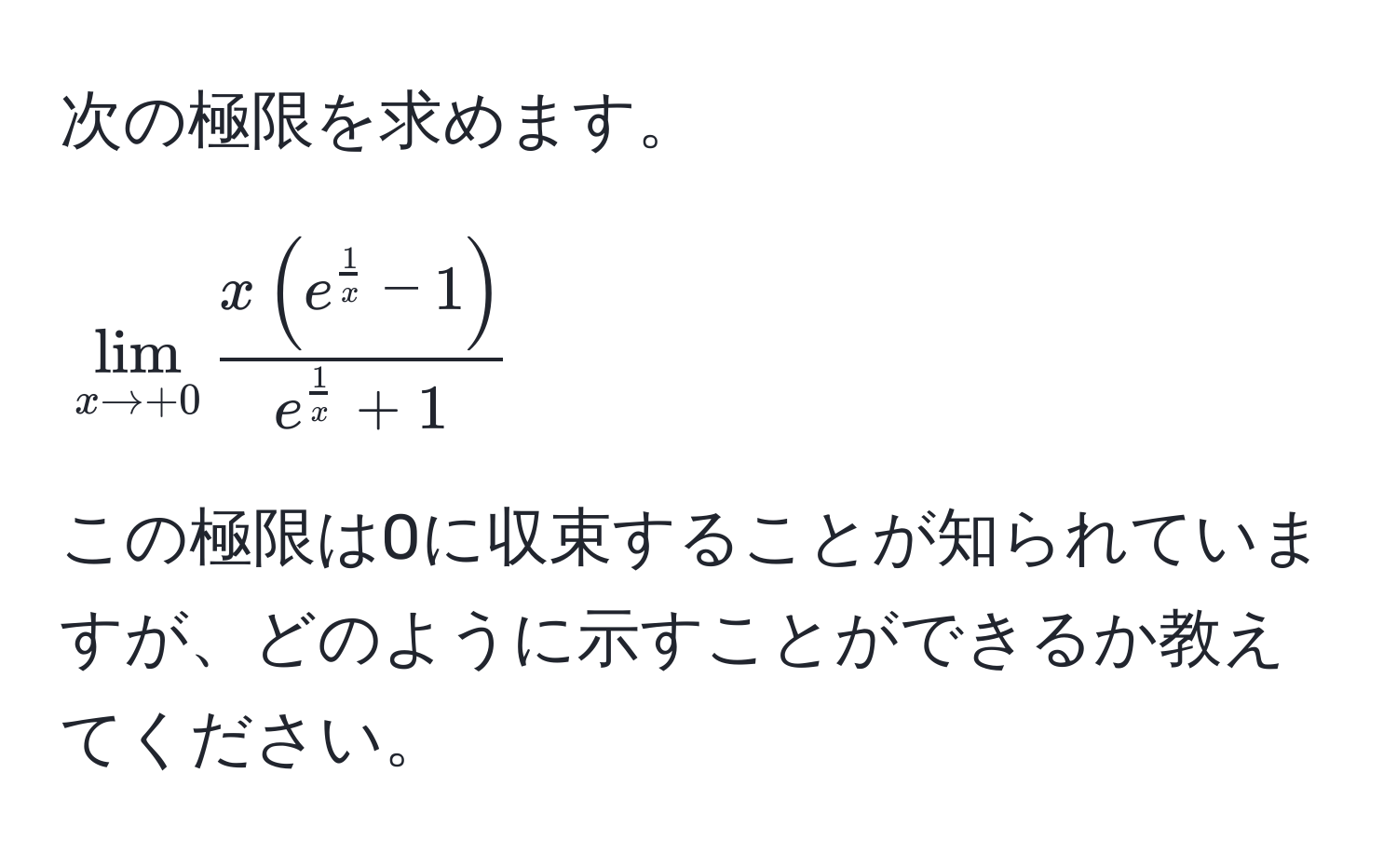 次の極限を求めます。  
[
lim_x to +0 fracx (e^(frac1)x - 1)e^(frac1)x + 1
]  
この極限は0に収束することが知られていますが、どのように示すことができるか教えてください。