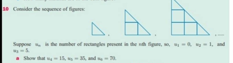 Consider the sequence of figures: 
,, …. 
Suppose u_n is the number of rectangles present in the nth figure, so, u_1=0, u_2=1 , and
u_3=5. 
a Show that u_4=15, u_5=35 , and u_6=70.