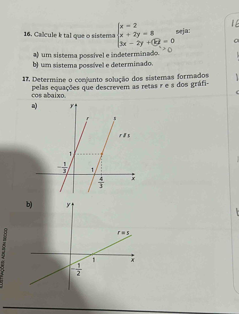 Calcule k tal que o sistema beginarrayl x=2 x+2y=8 3x-2y+€z=0endarray. seja:
a) um sistema possível e indeterminado.
b) um sistema possível e determinado.
17. Determine o conjunto solução dos sistemas formados
pelas equações que descrevem as retas r e s dos gráfi-
cos abaixo.