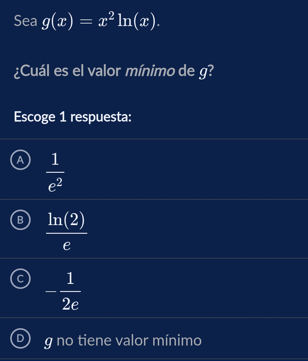 Sea g(x)=x^2ln (x). 
¿Cuál es el valor mínimo de g?
Escoge 1 respuesta:
A  1/e^2 
B  ln (2)/e 
C - 1/2e 
g no tiene valor mínimo