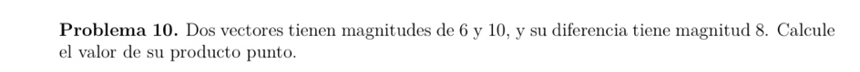 Problema 10. Dos vectores tienen magnitudes de 6 y 10, y su diferencia tiene magnitud 8. Calcule 
el valor de su producto punto.