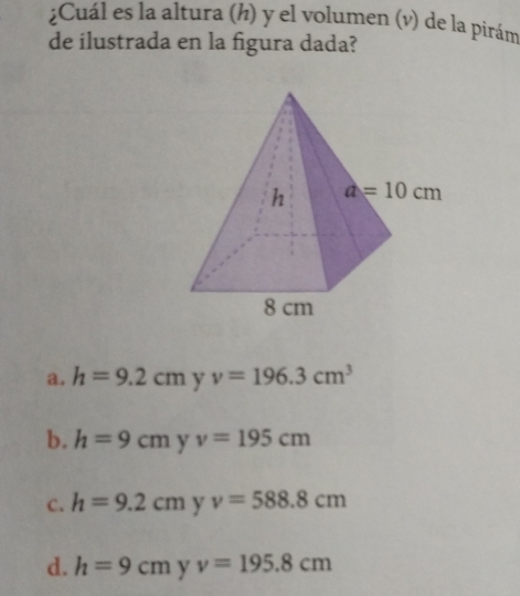 ¿Cuál es la altura (h) y el volumen (v) de la pirám
de ilustrada en la figura dada?
a. h=9.2cm y v=196.3cm^3
b. h=9cm 、 ^circ  v=195cm
C. h=9.2cm^ v=588.8cm
d. h=9cmyv=195.8cm