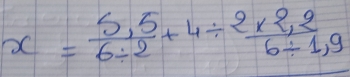 x= (5,5)/6/ 2 +4/  (2* 2,2)/6/ 1,9 