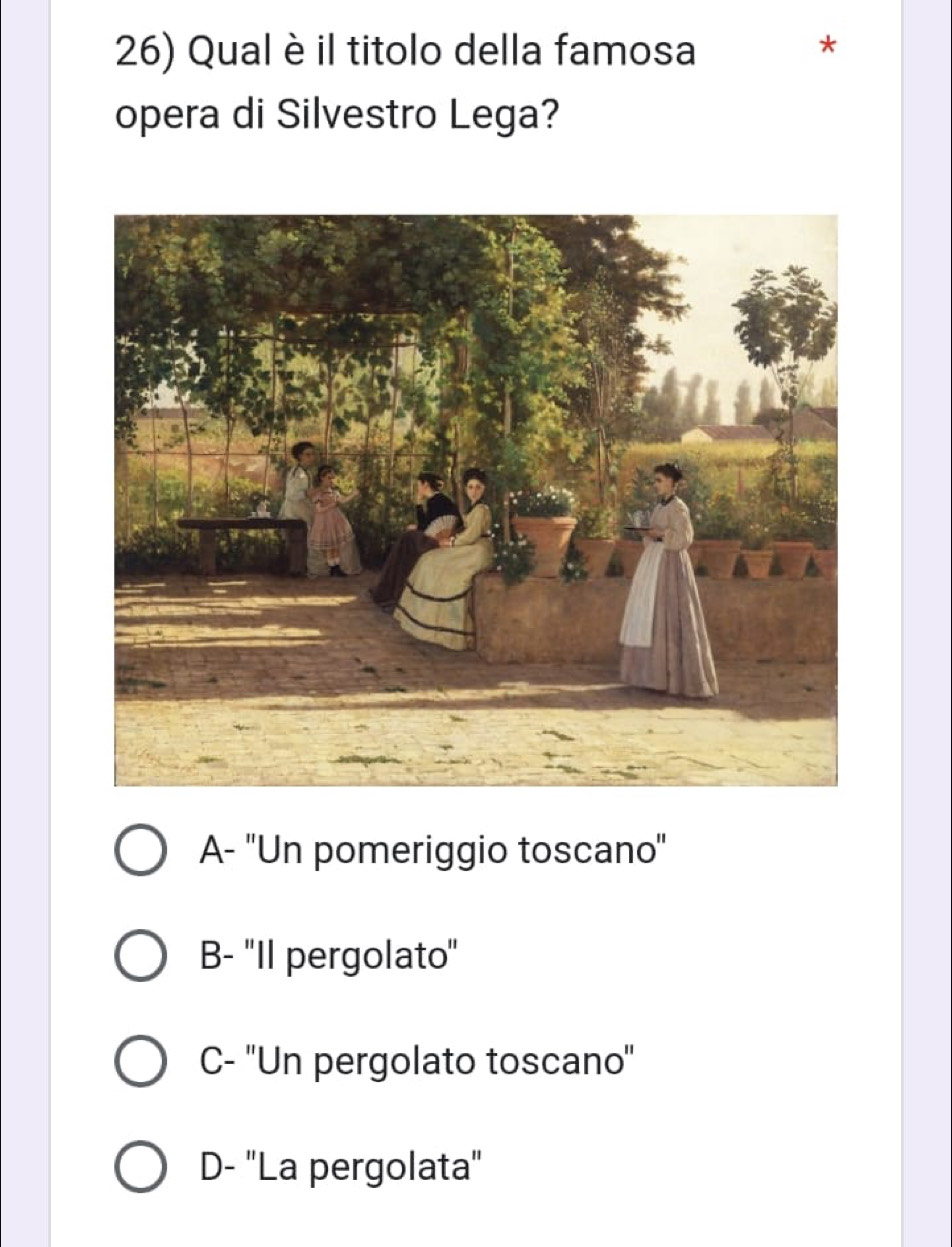 Qual è il titolo della famosa
*
opera di Silvestro Lega?
A- ''Un pomeriggio toscano''
B- ''Il pergolato'
C- ''Un pergolato toscano''
D- ''La pergolata'