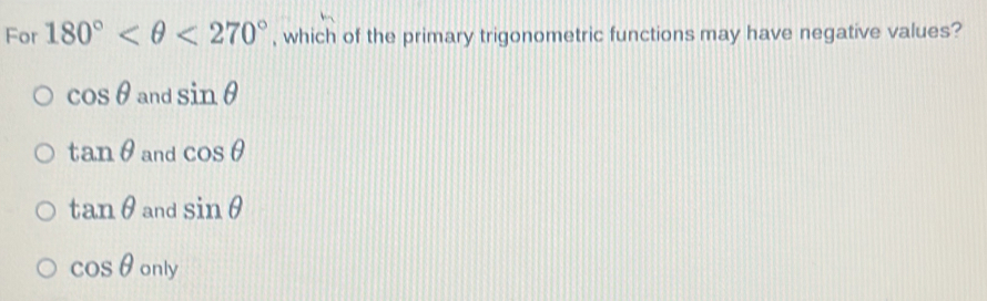 For 180° <270° , which of the primary trigonometric functions may have negative values?
cos θ andsin θ
tan θ andcos θ
tan θ andsin θ
cos θ only