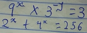 9^x* 3^(-y)=3
2^x+4^x=256