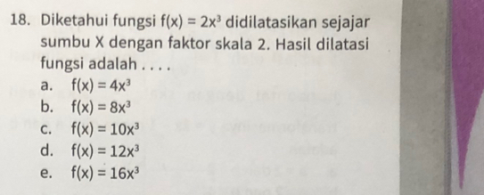 Diketahui fungsi f(x)=2x^3 didilatasikan sejajar
sumbu X dengan faktor skala 2. Hasil dilatasi
fungsi adalah . . . .
a. f(x)=4x^3
b. f(x)=8x^3
C. f(x)=10x^3
d. f(x)=12x^3
e. f(x)=16x^3