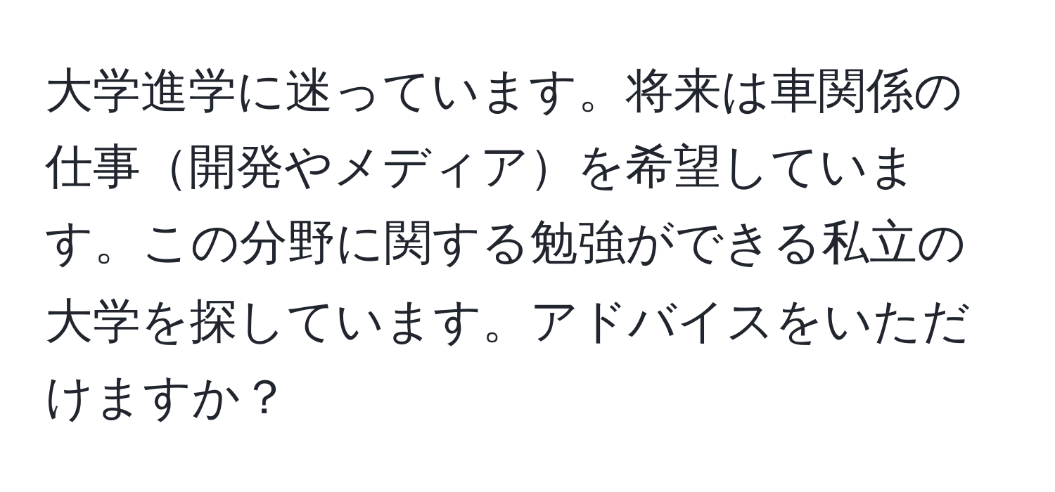 大学進学に迷っています。将来は車関係の仕事開発やメディアを希望しています。この分野に関する勉強ができる私立の大学を探しています。アドバイスをいただけますか？