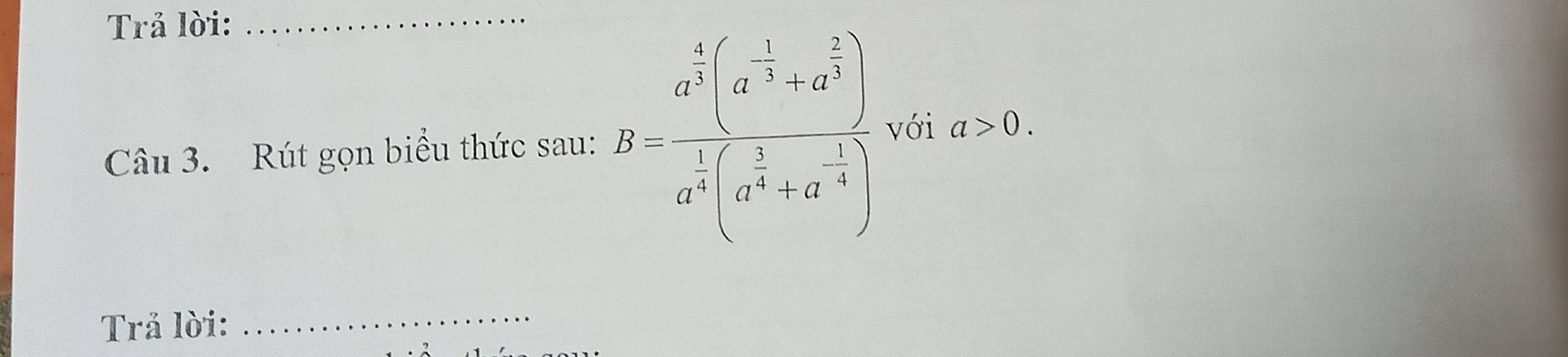 Trả lời:_ 
Câu 3. Rút gọn biểu thức sau: B=frac a^(frac 2)3· a^(frac 1)2+a^(frac 2)3)a^2(a^(frac 2)3+a^(-frac 1)3)a^(frac 2)3(a^(frac 2)3+a^(-frac 1)3) với a>0. 
Trả lời: 
_