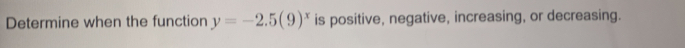 Determine when the function y=-2.5(9)^x is positive, negative, increasing, or decreasing.