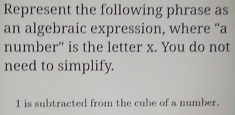 Represent the following phrase as 
an algebraic expression, where "a 
number'' is the letter x. You do not 
need to simplify.
1 is subtracted from the cube of a number.