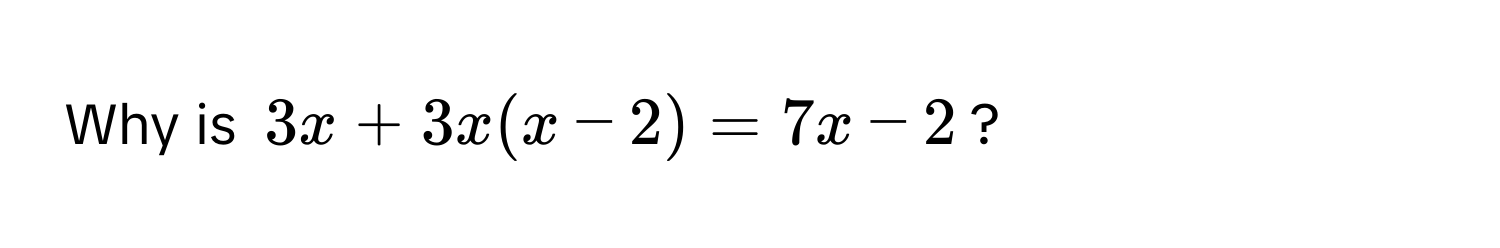 Why is $3x + 3x(x - 2) = 7x - 2$?