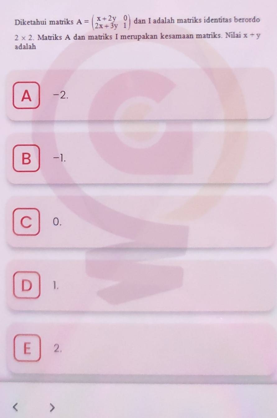 Diketahui matriks A=beginpmatrix x+2y&0 2x+3y&1endpmatrix dan I adalah matriks identitas berordo
2* 2. Matriks A dan matriks I merupakan kesamaan matriks. Nilai x+y
adalah
A -2.
B -1.
C 0.
D 1.
E 2.