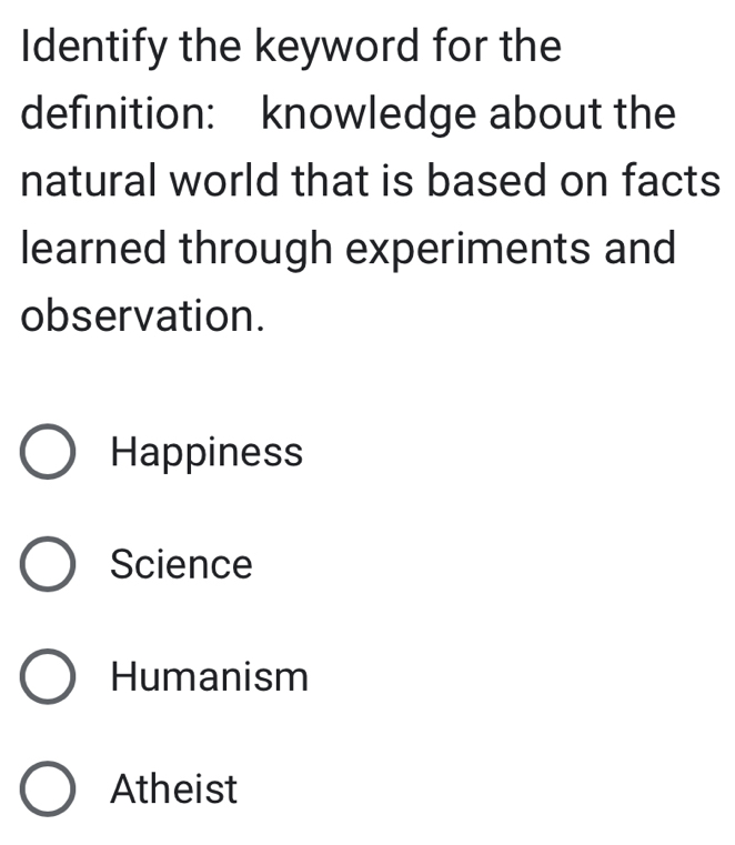 Identify the keyword for the
definition: knowledge about the
natural world that is based on facts
learned through experiments and
observation.
Happiness
Science
Humanism
Atheist