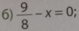  9/8 -x=0;