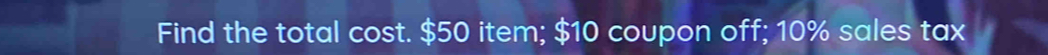 Find the total cost. $50 item; $10 coupon off; 10% sales tax