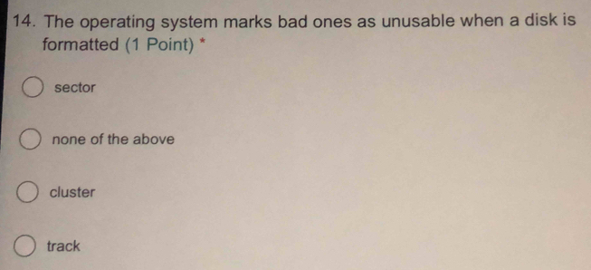 The operating system marks bad ones as unusable when a disk is
formatted (1 Point) *
sector
none of the above
cluster
track