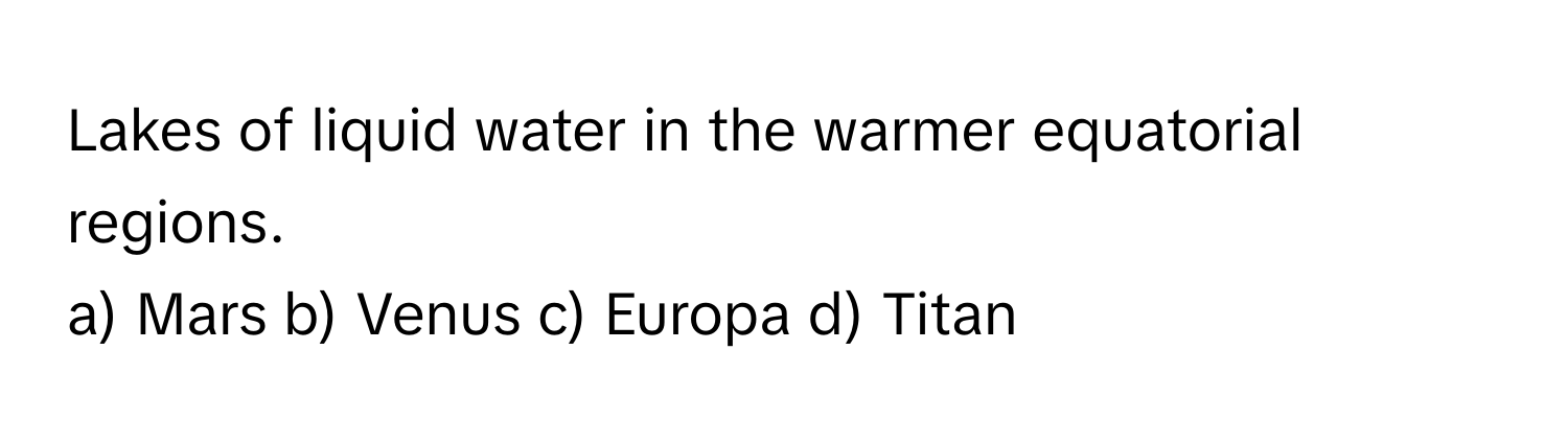 Lakes of liquid water in the warmer equatorial regions. 
a) Mars b) Venus c) Europa d) Titan