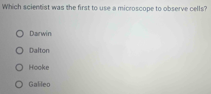 Which scientist was the first to use a microscope to observe cells?
Darwin
Dalton
Hooke
Galileo