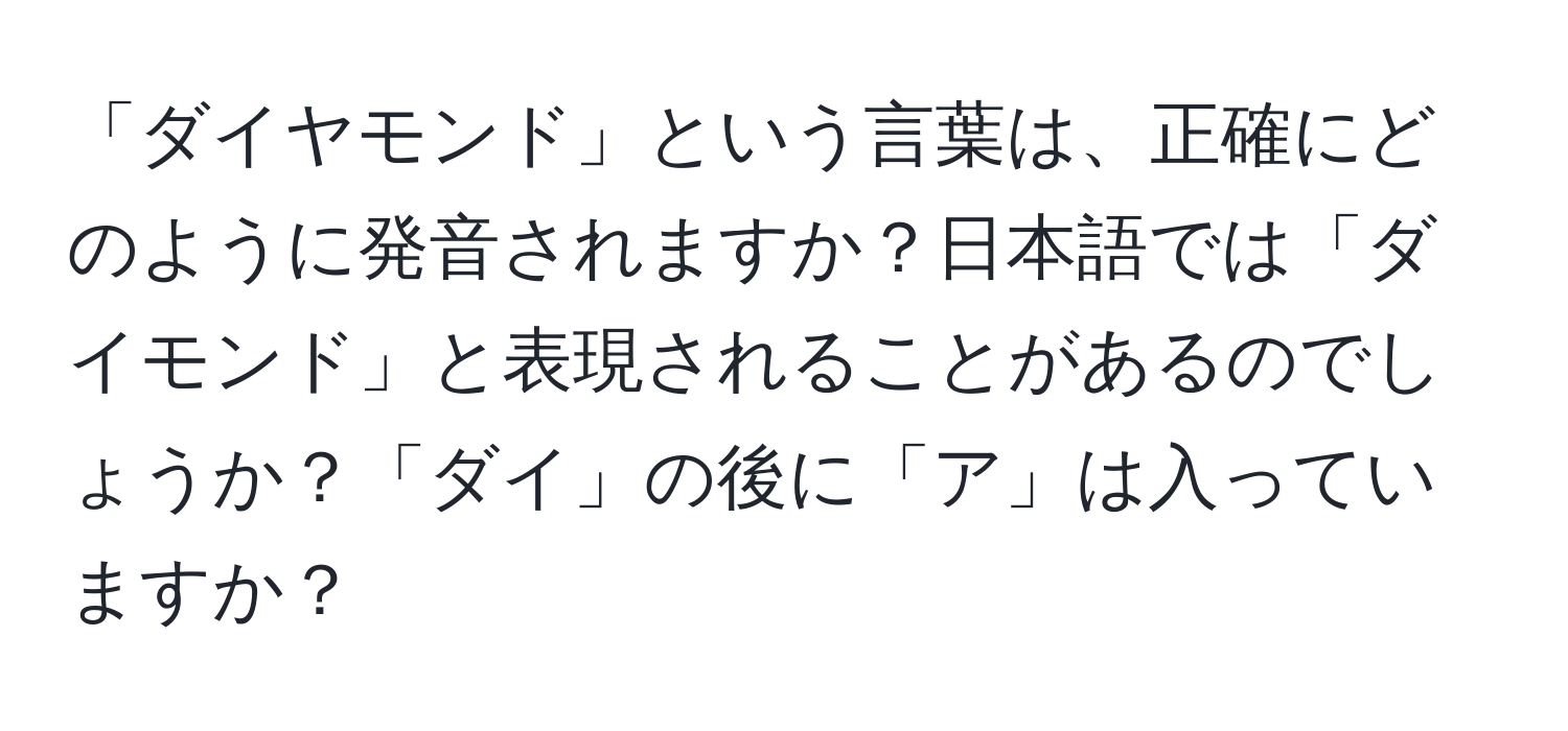 「ダイヤモンド」という言葉は、正確にどのように発音されますか？日本語では「ダイモンド」と表現されることがあるのでしょうか？「ダイ」の後に「ア」は入っていますか？