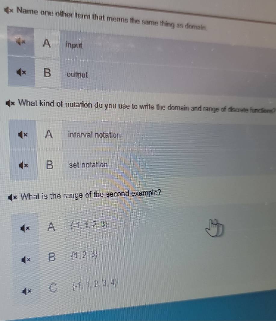 Name one other term that means the same thing as domain.
A input
B output
X What kind of notation do you use to write the domain and range of discrete functions?
× A interval notation
x B set notation
× What is the range of the second example?
× A  -1,1,2,3
B  1,2,3
× i  -1,1,2,3,4