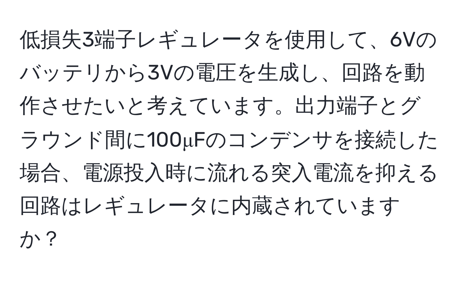 低損失3端子レギュレータを使用して、6Vのバッテリから3Vの電圧を生成し、回路を動作させたいと考えています。出力端子とグラウンド間に100μFのコンデンサを接続した場合、電源投入時に流れる突入電流を抑える回路はレギュレータに内蔵されていますか？