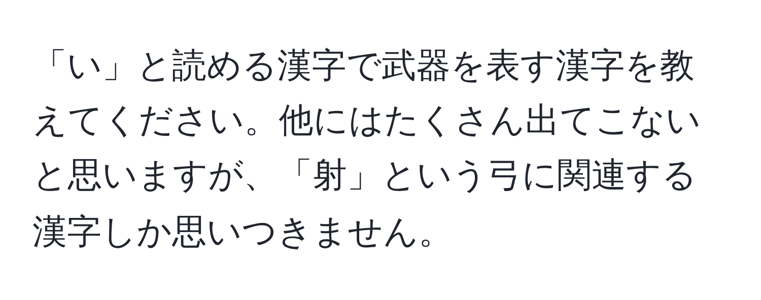 「い」と読める漢字で武器を表す漢字を教えてください。他にはたくさん出てこないと思いますが、「射」という弓に関連する漢字しか思いつきません。