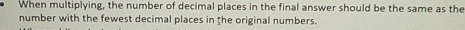 When multiplying, the number of decimal places in the final answer should be the same as the 
number with the fewest decimal places in the original numbers.