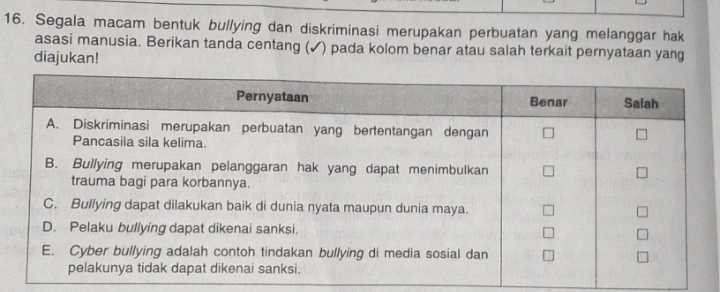 Segala macam bentuk bullying dan diskriminasi merupakan perbuatan yang melanggar hak 
asasi manusia. Berikan tanda centang (✓) pada kolom benar atau salah terkait pernyataan yang 
diajukan!