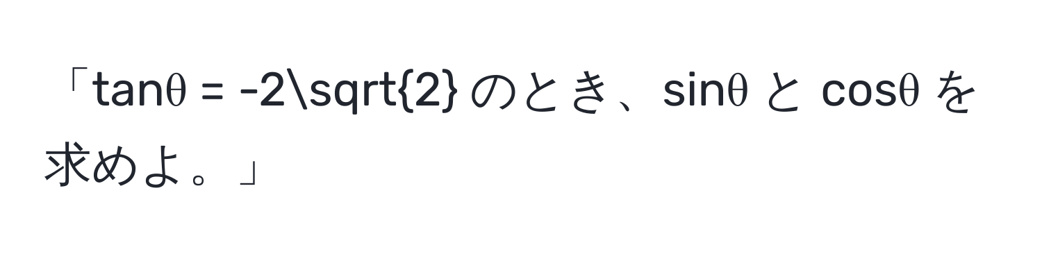 「tanθ = -2sqrt(2) のとき、sinθ と cosθ を求めよ。」