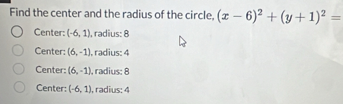 Find the center and the radius of the circle, (x-6)^2+(y+1)^2=
Center: (-6,1) , radius: 8
Center: (6,-1) , radius: 4
Center: (6,-1) , radius: 8
Center: (-6,1) , radius: 4