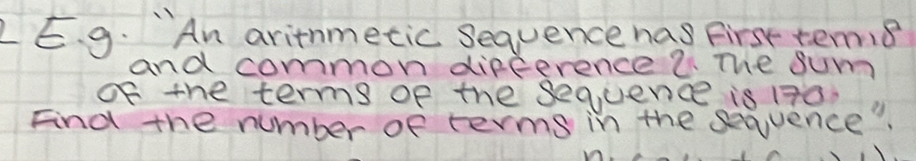 LE. g. "An arinmetic sequence nas first tem. 8
and common difference 2 The sum 
of the terms of the sequence is 170. 
Fnd the number of terms in the sequence".