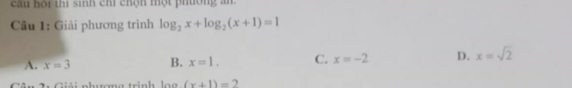 cu hội thi sinh chi chộn một phường am
Câu 1: Giải phương trình log _2x+log _2(x+1)=1
A. x=3
B. x=1. C. x=-2 D. x=sqrt(2)
* 2 : Giải nhương trình log (x+1)=2