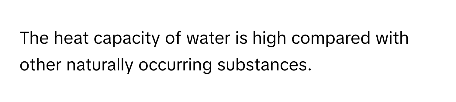 The heat capacity of water is high compared with other naturally occurring substances.