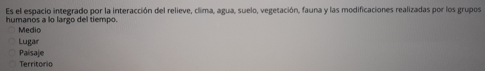 Es el espacio integrado por la interacción del relieve, clima, agua, suelo, vegetación, fauna y las modificaciones realizadas por los grupos
humanos a lo largo del tiempo.
Medio
Lugar
Paisaje
Territorio
