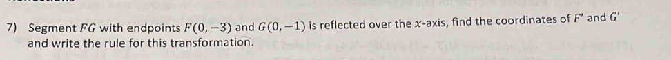 Segment FG with endpoints F(0,-3) and G(0,-1) is reflected over the x-axis, find the coordinates of F' and G'
and write the rule for this transformation.