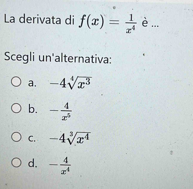 La derivata di f(x)= 1/x^4  è ...
Scegli un'alternativa:
a. -4sqrt[4](x^3)
b. - 4/x^5 
C. -4sqrt[3](x^4)
d. - 4/x^4 