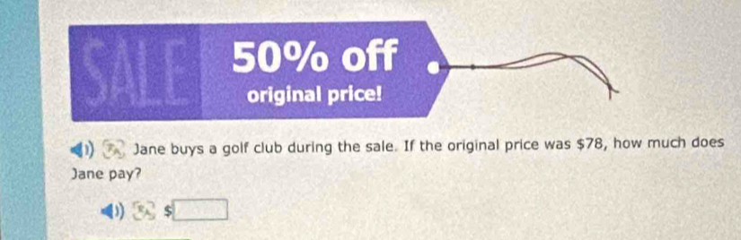 50% off 
original price! 
Jane buys a golf club during the sale. If the original price was $78, how much does 
Jane pay? 
) (s_5)°$□