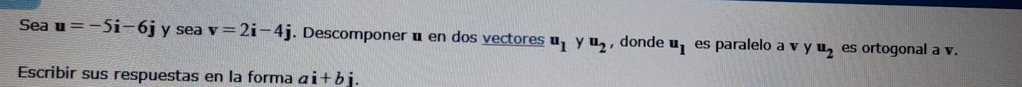 Sea u=-5i-6j y sea v=2i-4j. Descomponer é en dos vectores u_1 y u_2 ,donde u_1 es paralelo a v y u_2 es ortogonal a v. 
Escribir sus respuestas en la forma ai+bj.