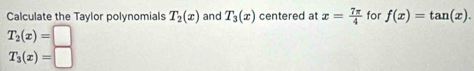 Calculate the Taylor polynomials T_2(x) and T_3(x) centered at x= 7π /4  for f(x)=tan (x).
T_2(x)=□
T_3(x)=□