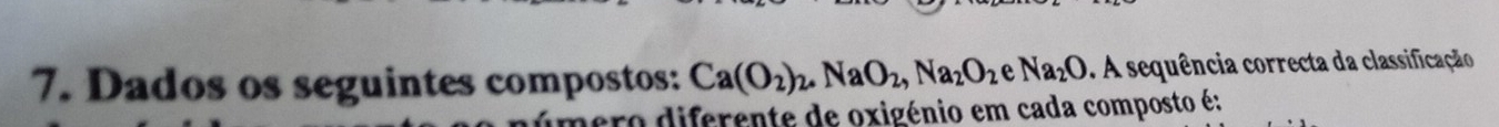 Dados os seguintes compostos: Ca(O_2)_2. NaO_2, Na_2O_2 a Na_2O A sequência correcta da classificação 
úmero diferente de oxigénio em cada composto é: