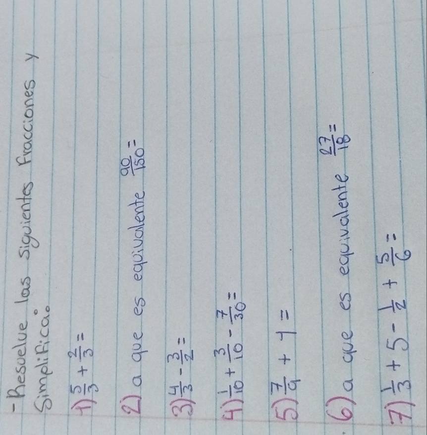 Bescelve las siquientes Fracciones y 
Simplificao
 5/3 + 2/3 =
2) a goe es equivalente  90/150 =
3  4/3 - 3/2 =
()  1/10 + 3/10 - 7/30 =
5  7/9 +1=
6) a gue es equivalente  27/18 =
7)  1/3 +5- 1/2 + 5/6 =