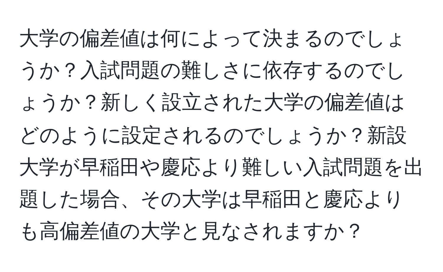 大学の偏差値は何によって決まるのでしょうか？入試問題の難しさに依存するのでしょうか？新しく設立された大学の偏差値はどのように設定されるのでしょうか？新設大学が早稲田や慶応より難しい入試問題を出題した場合、その大学は早稲田と慶応よりも高偏差値の大学と見なされますか？