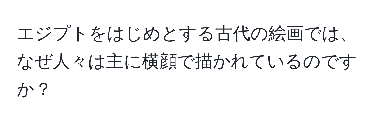 エジプトをはじめとする古代の絵画では、なぜ人々は主に横顔で描かれているのですか？