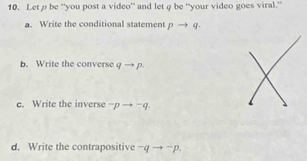 Let p be “you post a video” and let q be “your video goes viral.” 
a. Write the conditional statement pto q
b. Write the converse q → p. 
c. Write the inverse → ^-q
d. Write the contrapositive^-qto ¬p.