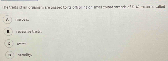 The traits of an organism are passed to its offspring on small coded strands of DNA material called
A meiosis.
B recessive traits.
C ) genes.
D heredity.